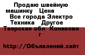 Продаю швейную машинку › Цена ­ 4 000 - Все города Электро-Техника » Другое   . Тверская обл.,Конаково г.